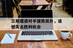 开云体育在线登录-关于兰斯遭遇对手强势反扑，遗憾失去胜利机会的信息