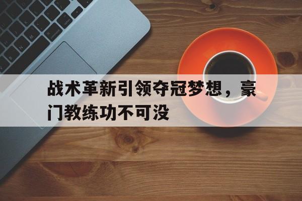 战术革新引领夺冠梦想，豪门教练功不可没的简单介绍