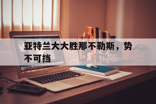 亚特兰大大胜那不勒斯，势不可挡的简单介绍